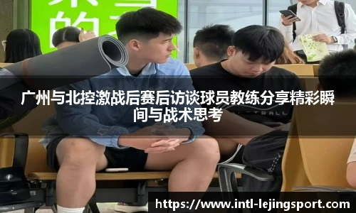 广州与北控激战后赛后访谈球员教练分享精彩瞬间与战术思考