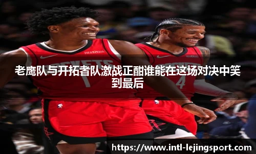 老鹰队与开拓者队激战正酣谁能在这场对决中笑到最后